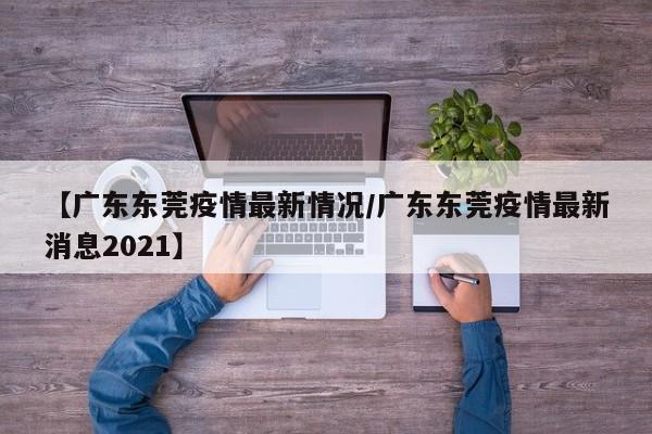 【广东东莞疫情最新情况/广东东莞疫情最新消息2021】