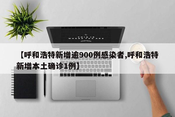 【呼和浩特新增逾900例感染者,呼和浩特新增本土确诊1例】