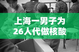 上海一男子为26人代做核酸被拘(上海核酸兼职) 上海一男子为26人代做核酸被拘(上海核酸兼职)