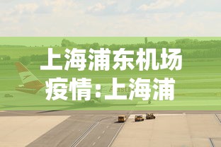 上海浦东机场疫情:上海浦东机场疫情怎么样了 上海浦东机场疫情:上海浦东机场疫情怎么样了