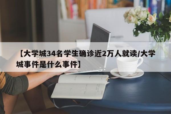 【大学城34名学生确诊近2万人就读/大学城事件是什么事件】