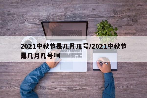 2021中秋节是几月几号/2021中秋节是几月几号啊