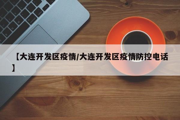 【大连开发区疫情/大连开发区疫情防控电话】