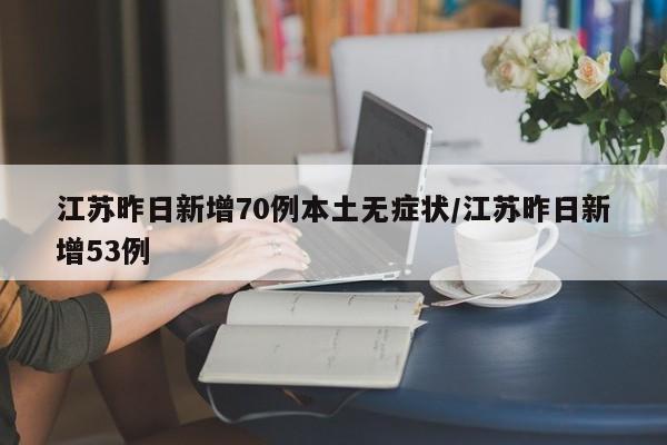 江苏昨日新增70例本土无症状/江苏昨日新增53例
