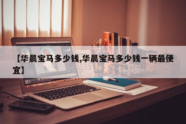 【华晨宝马多少钱,华晨宝马多少钱一辆最便宜】