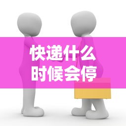 快递什么时候会停运(快递什么时候开始停) 快递什么时候会停运(快递什么时候开始停)