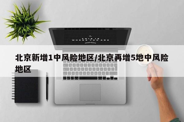 北京新增1中风险地区/北京再增5地中风险地区