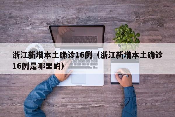 浙江新增本土确诊16例(浙江新增本土确诊16例是哪里的)