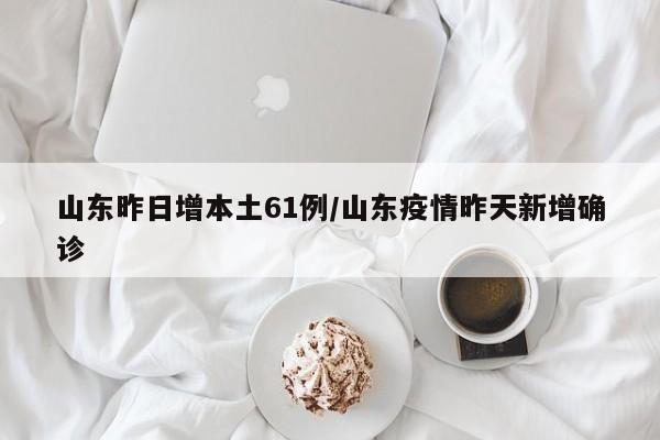 山东昨日增本土61例/山东疫情昨天新增确诊