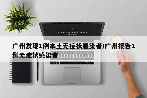 广州发现1例本土无症状感染者/广州报告1例无症状感染者