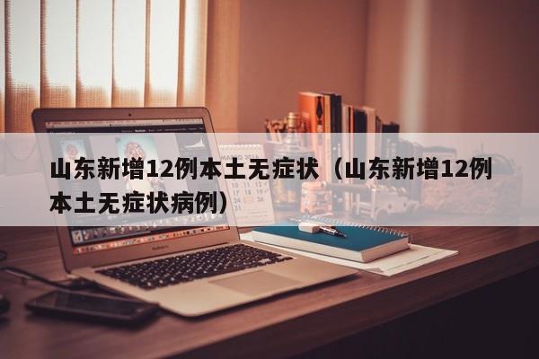山东新增12例本土无症状(山东新增12例本土无症状病例)