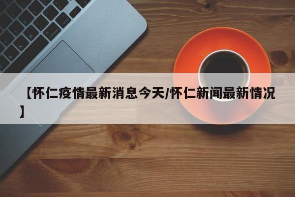 【怀仁疫情最新消息今天/怀仁新闻最新情况】