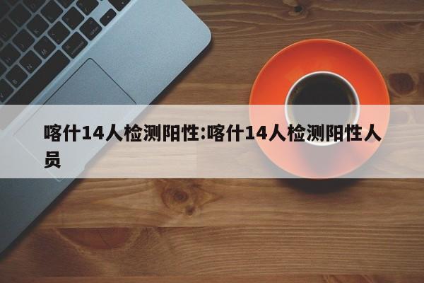 喀什14人检测阳性:喀什14人检测阳性人员