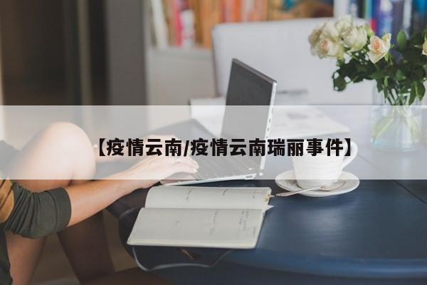 【疫情云南/疫情云南瑞丽事件】