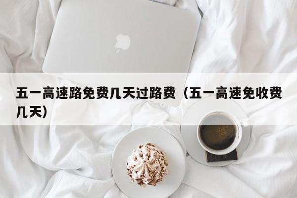 五一高速路免费几天过路费(五一高速免收费几天)