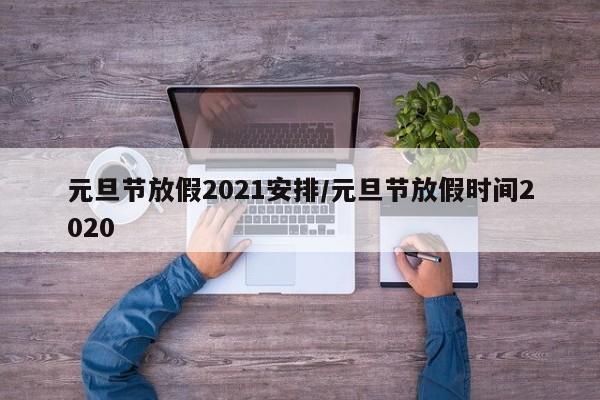 元旦节放假2021安排/元旦节放假时间2020
