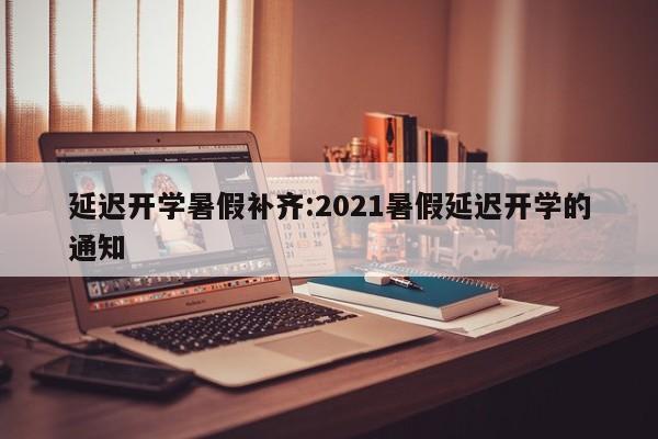 延迟开学暑假补齐:2021暑假延迟开学的通知
