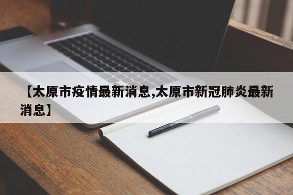 【太原市疫情最新消息,太原市新冠肺炎最新消息】