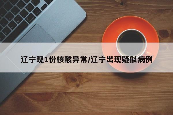 辽宁现1份核酸异常/辽宁出现疑似病例
