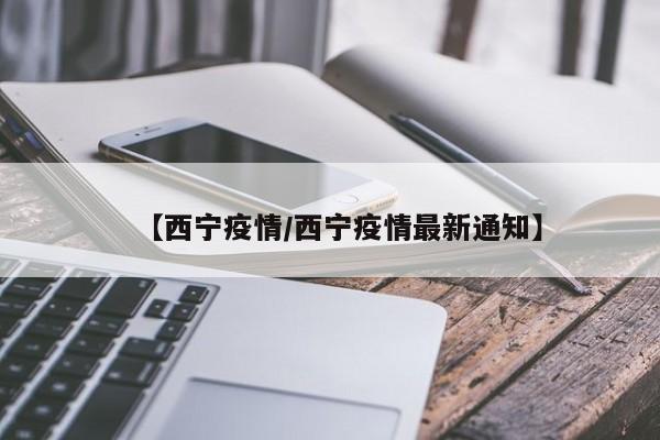 【西宁疫情/西宁疫情最新通知】