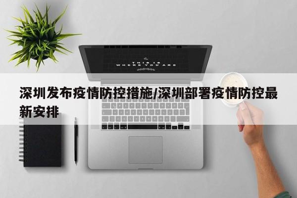 深圳发布疫情防控措施/深圳部署疫情防控最新安排