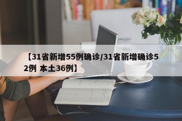 【31省新增55例确诊/31省新增确诊52例 本土36例】