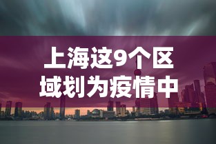 上海这9个区域划为疫情中风险区/上海被列为疫情中风险地区?