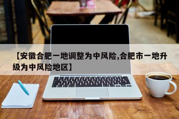 【安徽合肥一地调整为中风险,合肥市一地升级为中风险地区】