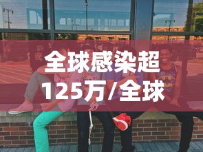 全球感染超125万/全球感染人数最新 全球感染超125万/全球感染人数最新