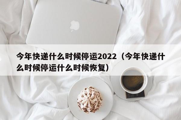 今年快递什么时候停运2022(今年快递什么时候停运什么时候恢复)
