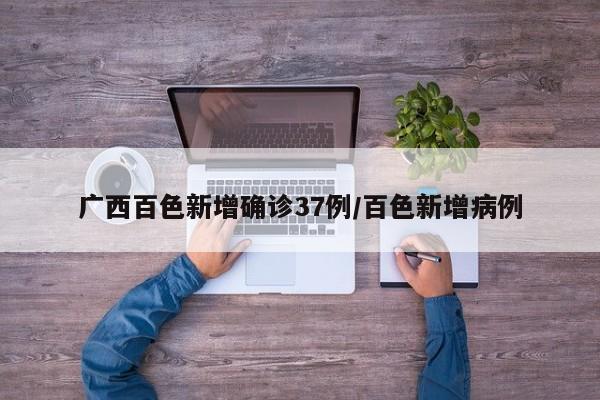 广西百色新增确诊37例/百色新增病例