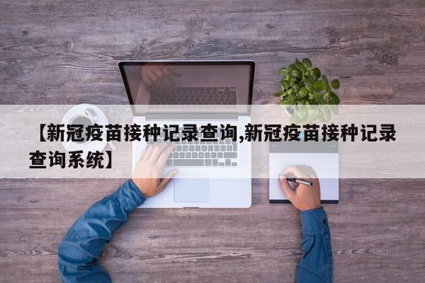 【新冠疫苗接种记录查询,新冠疫苗接种记录查询系统】
