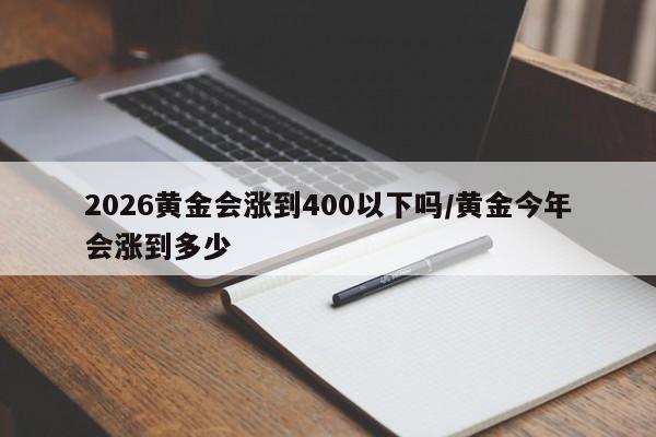 2026黄金会涨到400以下吗/黄金今年会涨到多少