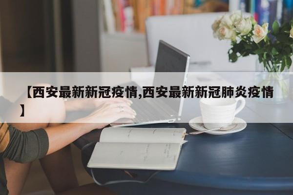 【西安最新新冠疫情,西安最新新冠肺炎疫情】