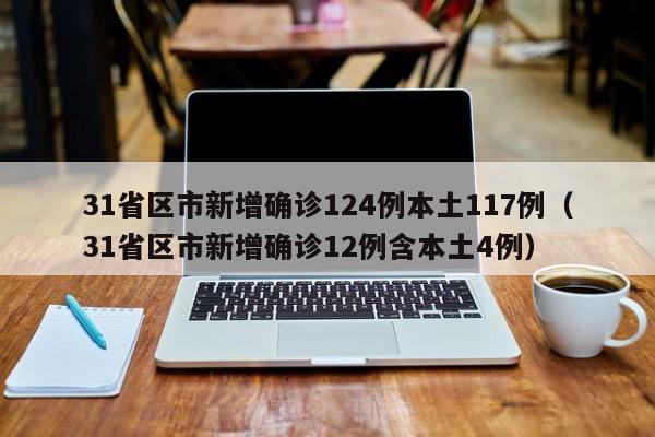 31省区市新增确诊124例本土117例(31省区市新增确诊12例含本土4例)