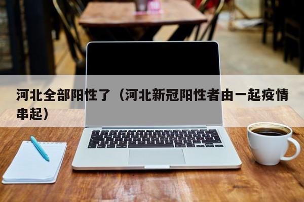 河北全部阳性了(河北新冠阳性者由一起疫情串起)