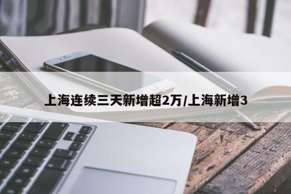 上海连续三天新增超2万/上海新增3