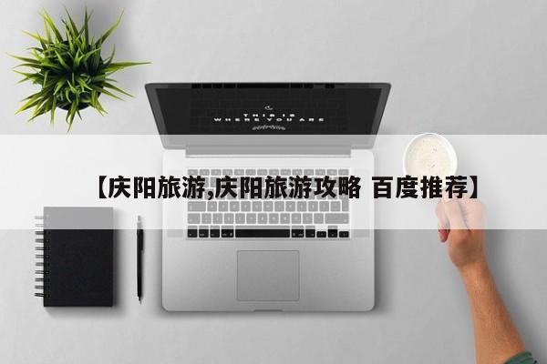 【庆阳旅游,庆阳旅游攻略 百度推荐】