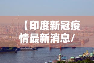 【印度新冠疫情最新消息/印度新冠疫情最新消息今天】 【印度新冠疫情最新消息/印度新冠疫情最新消息今天】