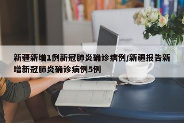 新疆新增1例新冠肺炎确诊病例/新疆报告新增新冠肺炎确诊病例5例