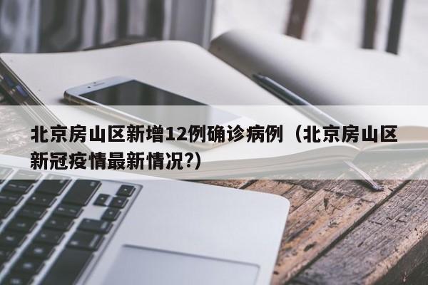 北京房山区新增12例确诊病例(北京房山区新冠疫情最新情况?)