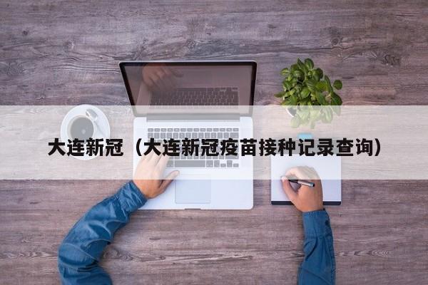 大连新冠(大连新冠疫苗接种记录查询)