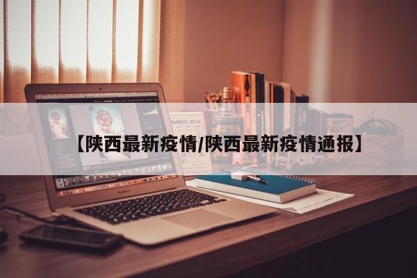 【陕西最新疫情/陕西最新疫情通报】