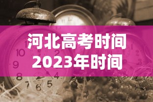 河北高考时间2023年时间表/河北高考时间2021具体时间表 全国