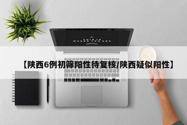 【陕西6例初筛阳性待复核/陕西疑似阳性】