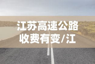 江苏高速公路收费有变/江苏高速收费费率123