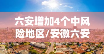 六安增加4个中风险地区/安徽六安市两地被调整为疫情中风险地区 六安增加4个中风险地区/安徽六安市两地被调整为疫情中风险地区