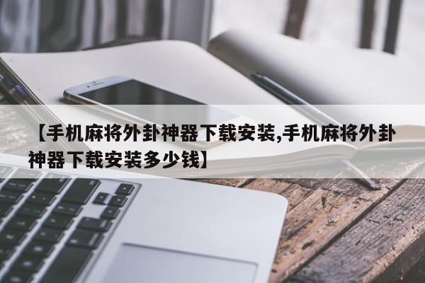 【手机麻将外卦神器下载安装,手机麻将外卦神器下载安装多少钱】
