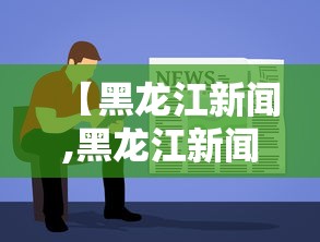 【黑龙江新闻,黑龙江新闻联播官网】 【黑龙江新闻,黑龙江新闻联播官网】