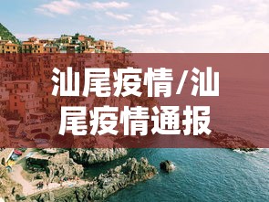汕尾疫情/汕尾疫情通报 汕尾疫情/汕尾疫情通报